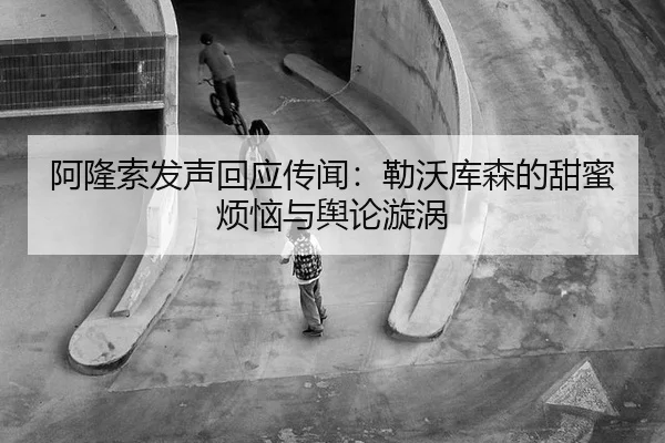 阿隆索发声回应传闻：勒沃库森的甜蜜烦恼与舆论漩涡