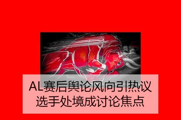 AL赛后舆论风向引热议 选手处境成讨论焦点